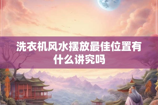 洗衣机风水摆放最佳位置有什么讲究吗