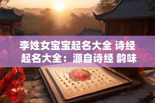 李姓女宝宝起名大全 诗经 起名大全：源自诗经 韵味无穷