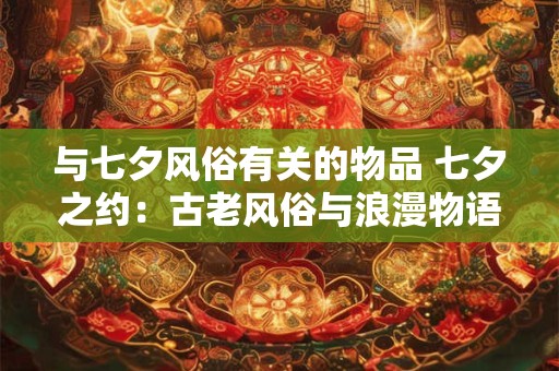 与七夕风俗有关的物品 七夕之约：古老风俗与浪漫物语的交织