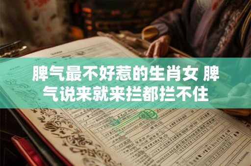 脾气最不好惹的生肖女 脾气说来就来拦都拦不住