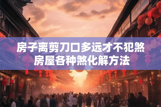 房子离剪刀口多远才不犯煞 房屋各种煞化解方法