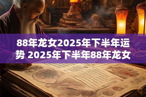 88年龙女2025年下半年运势 2025年下半年88年龙女的运势如何