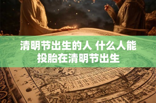 清明节出生的人 什么人能投胎在清明节出生