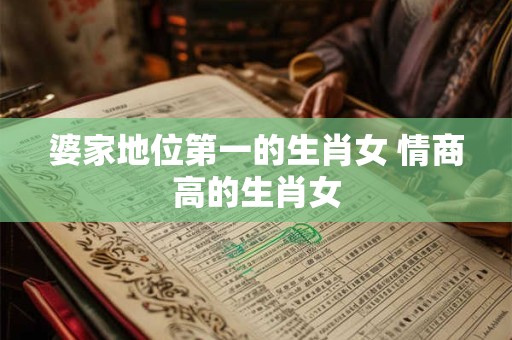 婆家地位第一的生肖女 情商高的生肖女