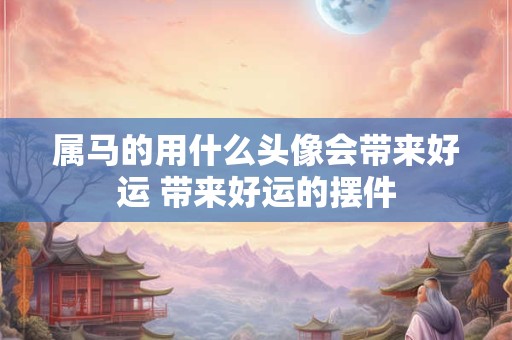 属马的用什么头像会带来好运 带来好运的摆件