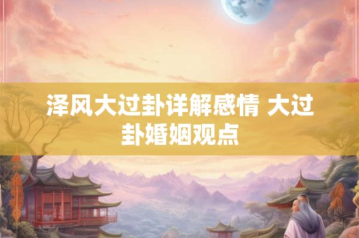 泽风大过卦详解感情 大过卦婚姻观点
