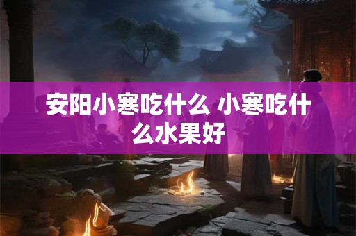 安阳小寒吃什么 小寒吃什么水果好