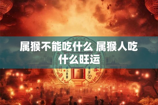 详细阅读:属猴不能吃什么 属猴人吃什么旺运 属猴不能吃什么 属猴人吃什么旺运