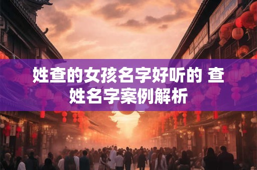 姓查的女孩名字好听的 查姓名字案例解析