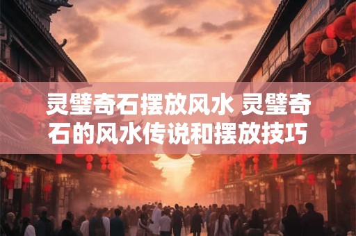 灵璧奇石摆放风水 灵璧奇石的风水传说和摆放技巧