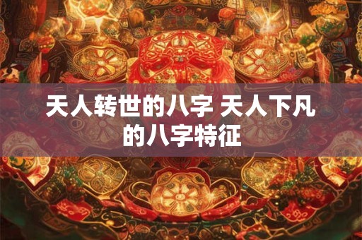 天人转世的八字 天人下凡的八字特征