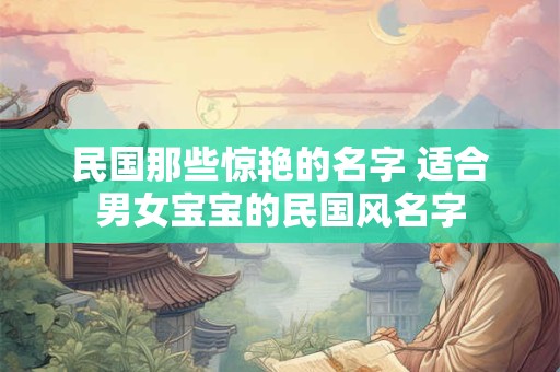 民国那些惊艳的名字 适合男女宝宝的民国风名字