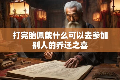 打完胎佩戴什么可以去参加别人的乔迁之喜