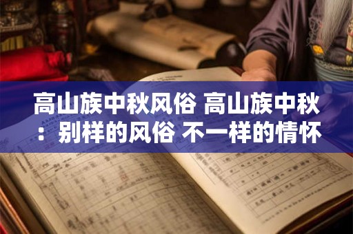 高山族中秋风俗 高山族中秋：别样的风俗 不一样的情怀