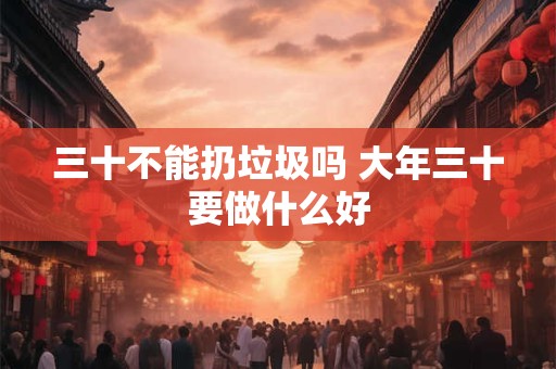 三十不能扔垃圾吗 大年三十要做什么好