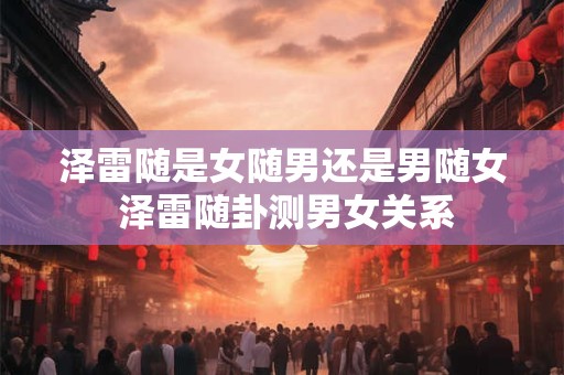 泽雷随是女随男还是男随女 泽雷随卦测男女关系