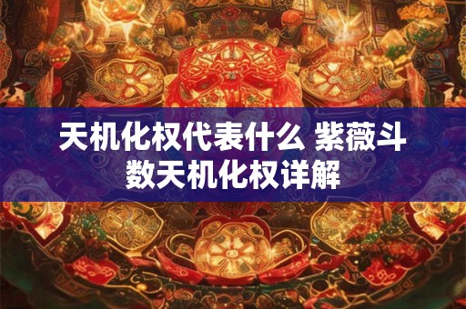 天机化权代表什么 紫薇斗数天机化权详解