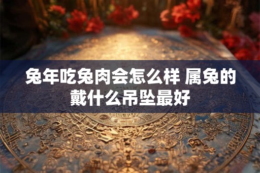 兔年吃兔肉会怎么样 属兔的戴什么吊坠最好