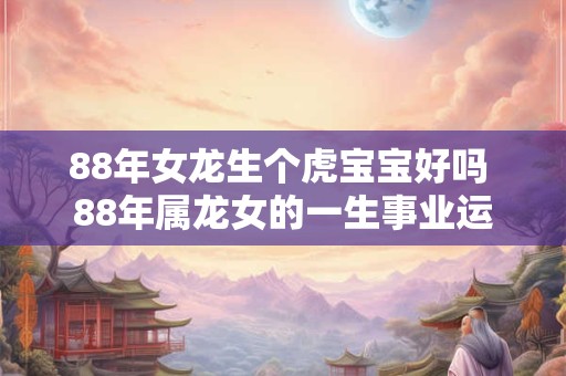 88年女龙生个虎宝宝好吗 88年属龙女的一生事业运