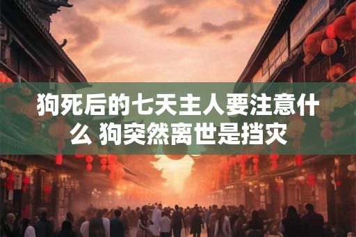 狗死后的七天主人要注意什么 狗突然离世是挡灾