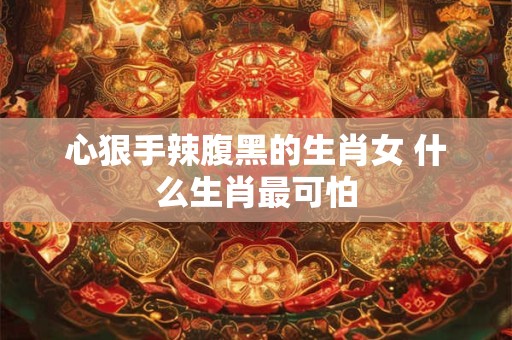 心狠手辣腹黑的生肖女 什么生肖最可怕