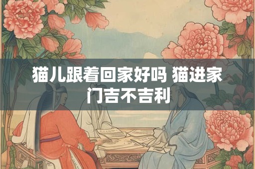 详细阅读:猫儿跟着回家好吗 猫进家门吉不吉利 猫儿跟着回家好吗 猫进家门吉不吉利