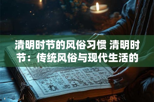 清明时节的风俗习惯 清明时节：传统风俗与现代生活的融合