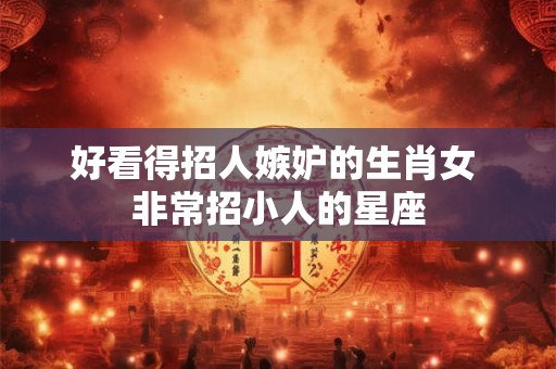 好看得招人嫉妒的生肖女 非常招小人的星座