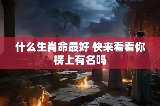 什么生肖命最好 快来看看你榜上有名吗