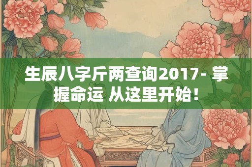 生辰八字斤两查询2017- 掌握命运 从这里开始！