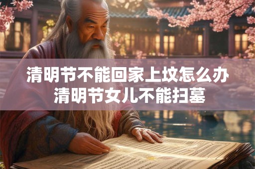 清明节不能回家上坟怎么办 清明节女儿不能扫墓