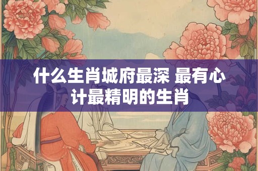 什么生肖城府最深 最有心计最精明的生肖