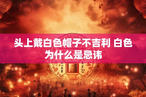 头上戴白色帽子不吉利 白色为什么是忌讳