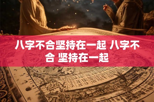 八字不合坚持在一起 八字不合 坚持在一起