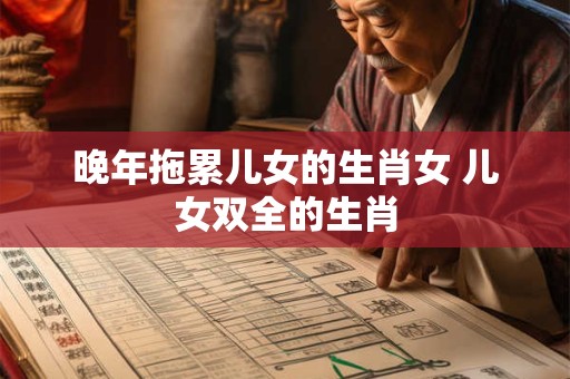 晚年拖累儿女的生肖女 儿女双全的生肖