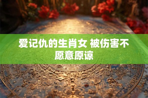 爱记仇的生肖女 被伤害不愿意原谅