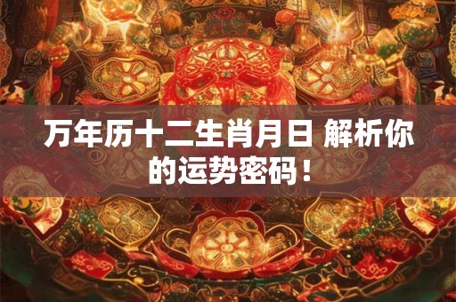 万年历十二生肖月日 解析你的运势密码！
