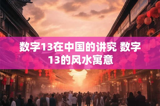 数字13在中国的讲究 数字13的风水寓意
