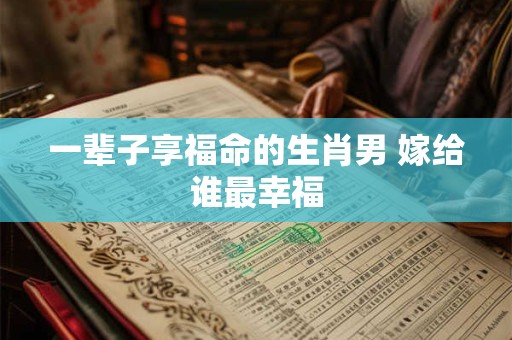 详细阅读:一辈子享福命的生肖男 嫁给谁最幸福 一辈子享福命的生肖男 嫁给谁最幸福