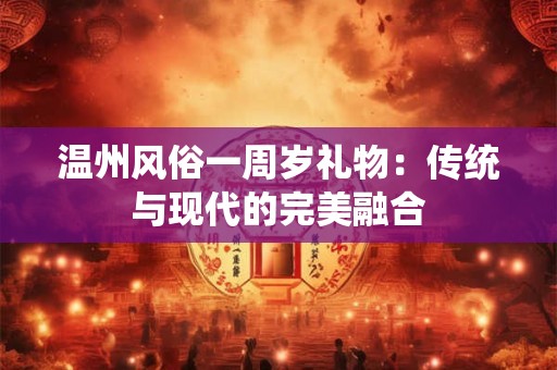温州风俗一周岁礼物：传统与现代的完美融合