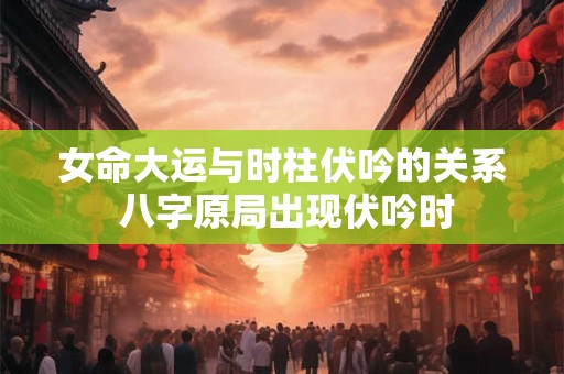 详细阅读:女命大运与时柱伏吟的关系 八字原局出现伏吟时 女命大运与时柱伏吟的关系 八字原局出现伏吟时