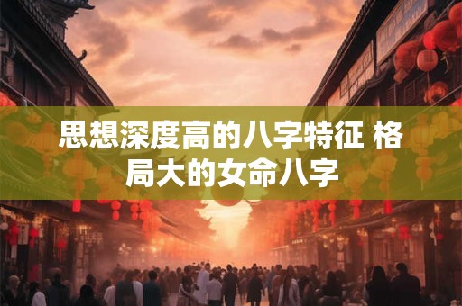 思想深度高的八字特征 格局大的女命八字