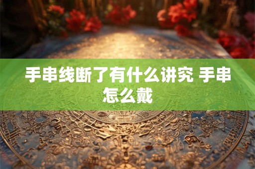 手串线断了有什么讲究 手串怎么戴