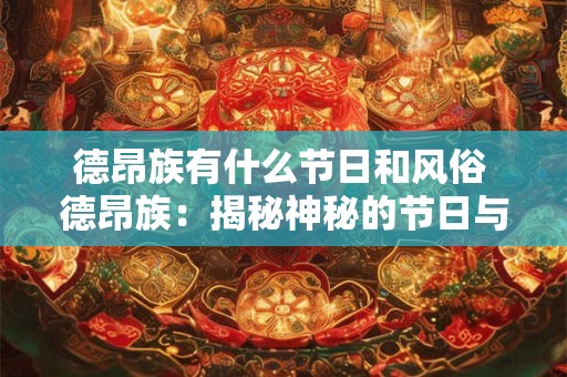 德昂族有什么节日和风俗 德昂族：揭秘神秘的节日与风俗