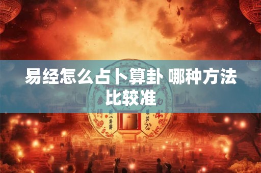 易经怎么占卜算卦 哪种方法比较准