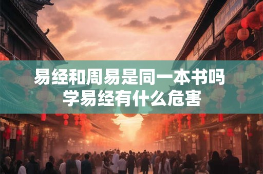 易经和周易是同一本书吗 学易经有什么危害