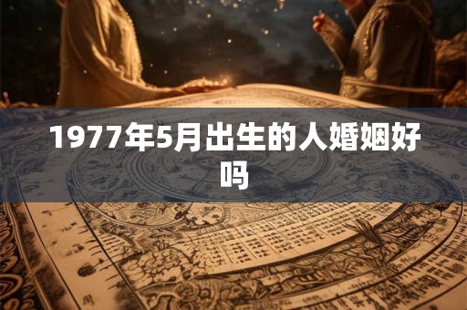 1977年5月出生的人婚姻好吗