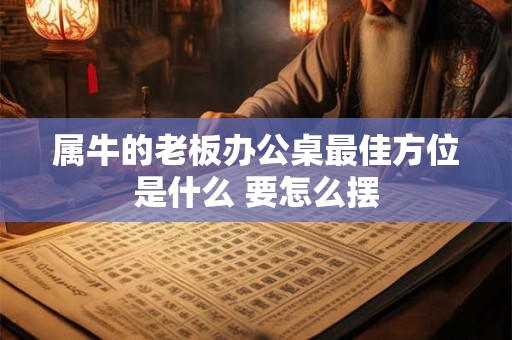 属牛的老板办公桌最佳方位是什么 要怎么摆