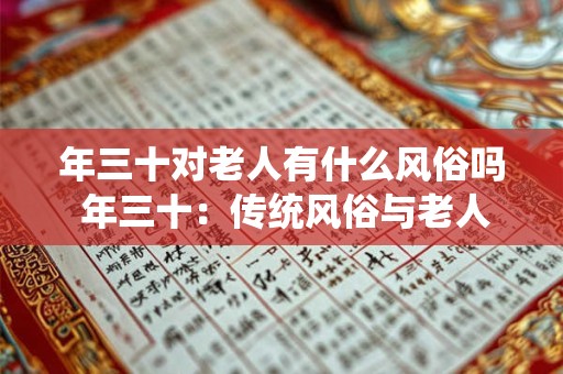 详细阅读:年三十对老人有什么风俗吗 年三十:传统风俗与老人的情结 年三十对老人有什么风俗吗 年三十:传统风俗与老人的情结