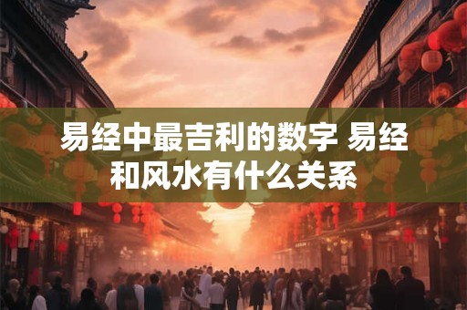 易经中最吉利的数字 易经和风水有什么关系